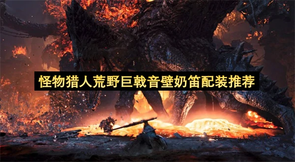 怪物猎人荒野巨戟音壁奶笛配装分享,怪物猎人荒野巨戟龙版本狩最强猎笛配装推荐,怪物猎人荒野