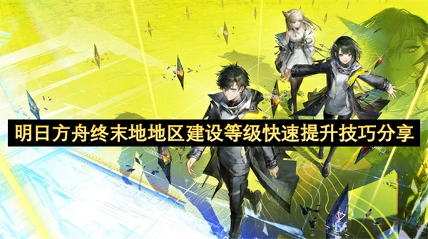 明日方舟终末地地区建设等级快速提升方法,明日方舟终末地地区建设等级怎么快速提升,明日方舟终末地,明日方舟