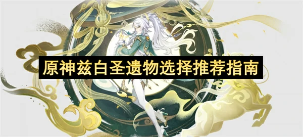 原神兹白圣遗物怎么选,原神兹白圣遗物选择攻略,原神,原神