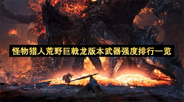 怪物猎人荒野巨戟龙版本武器强度排行汇总,怪物猎人荒野巨戟龙版本武器强度排行介绍,怪物猎人荒野