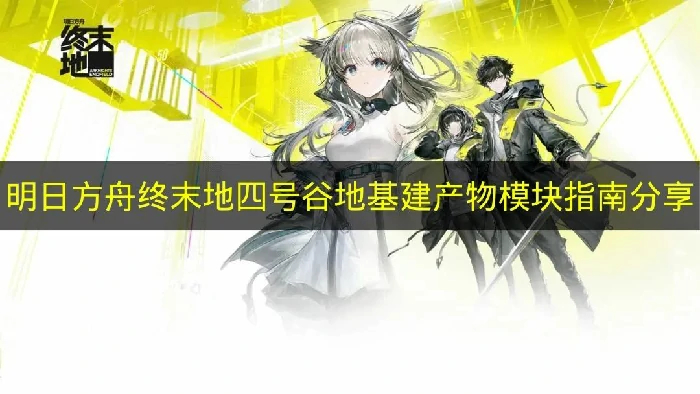 明日方舟终末地四号谷地怎么搭配,明日方舟终末地四号谷地基建产物模块推荐,明日方舟