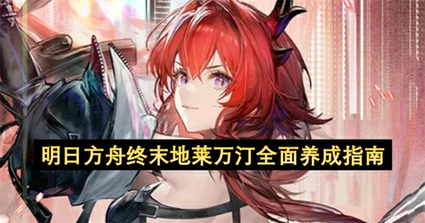 明日方舟终末地莱万汀培养攻略,明日方舟终末地莱万汀抽取建议,明日方舟终末地,明日方舟