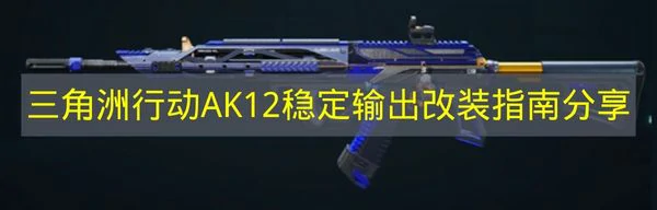 三角洲行动AK12怎么改,三角洲行动AK12改装方案,三角洲行动,三角洲行动