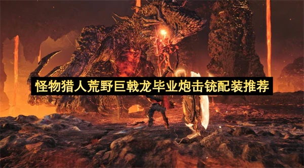 怪物猎人荒野巨戟龙毕业炮击铳怎么配装,怪物猎人荒野毕业炮击铳,怪物猎人荒野