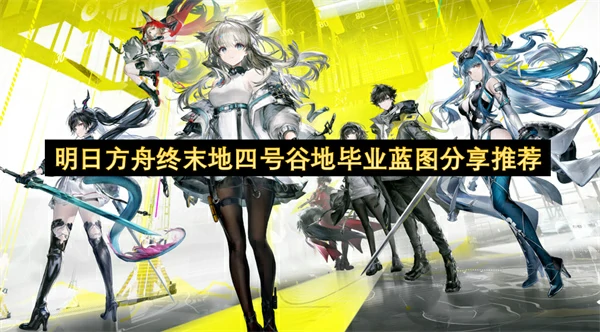 明日方舟终末地四号谷地毕业蓝图介绍,明日方舟终末地四号谷地毕业蓝图参考,明日方舟终末地,明日方舟