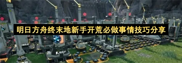 明日方舟终末地新手开荒必做事情有哪些,明日方舟终末地新手开荒攻略,明日方舟终末地,明日方舟