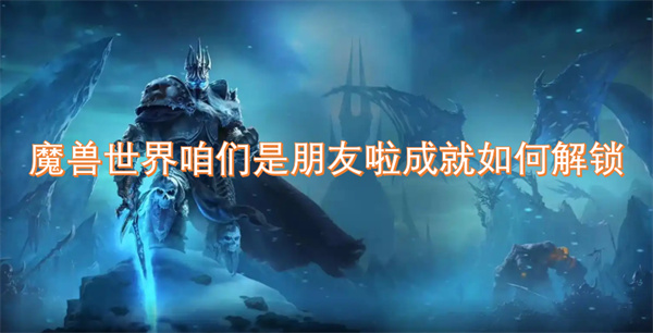 魔兽世界咱们是朋友啦成就解锁方法,魔兽世界咱们是朋友啦成就解锁攻略,魔兽世界