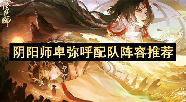 阴阳师卑弥呼怎么配队,阴阳师卑弥呼阵容搭配推荐,阴阳师