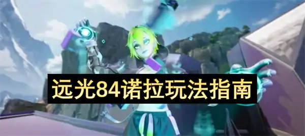 远光84诺拉怎么玩,远光84诺拉玩法攻略,远光84