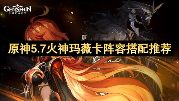 原神5.7火神阵容配队攻略,原神5.7玛薇卡阵容搭配攻略,原神,原神
