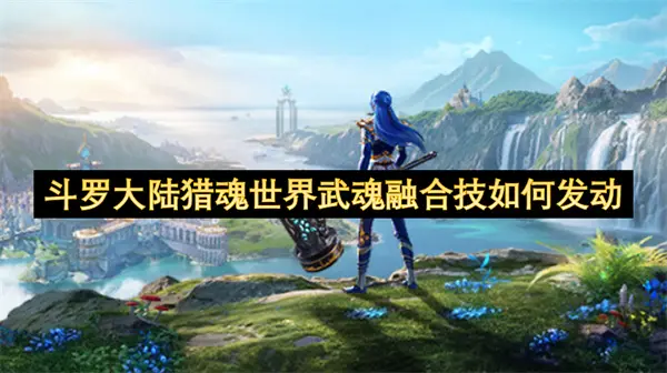 斗罗大陆猎魂世界武魂融合技发动攻略,斗罗大陆猎魂世界武魂融合技怎么发动,斗罗大陆猎魂世界