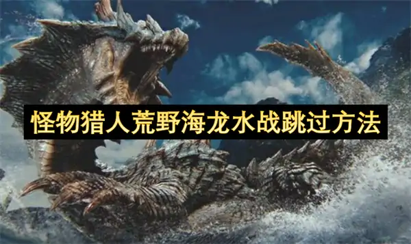 怪物猎人荒野海龙水战怎么跳过,怪物猎人荒野海龙水战跳过攻略,怪物猎人荒野