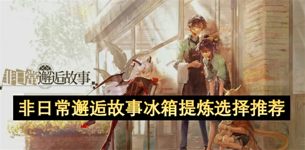 非日常邂逅故事冰箱提炼什么好,非日常邂逅故事冰箱提炼选择攻略,非日常邂逅故事