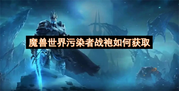 魔兽世界污染者战袍获得方法,魔兽世界污染者战袍怎么获得,魔兽世界,魔兽世界