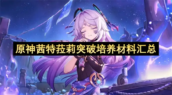 原神茜特菈莉突破培养材料一览,原神茜特菈莉突破培养材料有哪些,原神,原神