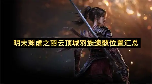 明末渊虚之羽云顶城羽族遗骸收集大全,明末渊虚之羽云顶城羽族遗骸位置在哪,明末渊虚之羽