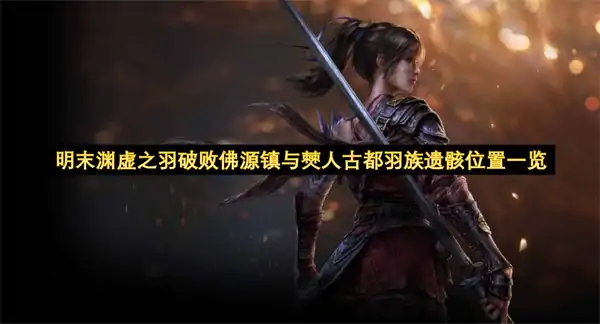 明末渊虚之羽羽族遗骸收集攻略,明末渊虚之羽破败佛源镇与僰人古都羽族遗骸位置在哪,明末渊虚之羽