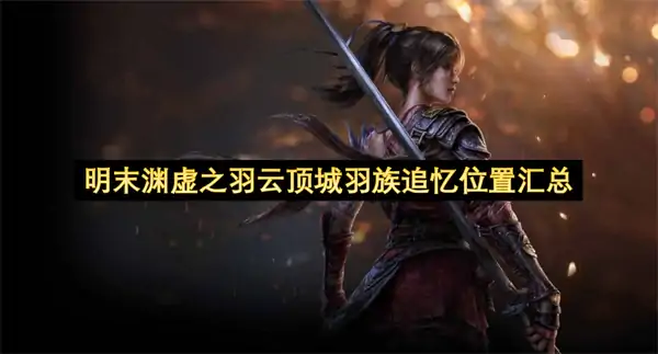 明末渊虚之羽云顶城羽族追忆收集大全,明末渊虚之羽云顶城羽族追忆位置在哪,明末渊虚之羽