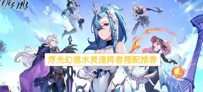 浮光幻想水灵流阵容怎么搭配,浮光幻想水灵流阵容搭配,浮光幻想