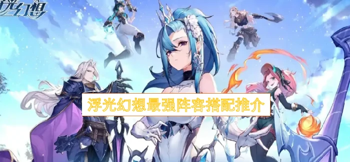 浮光幻想最强阵容搭配,浮光幻想最强阵容怎么搭配,浮光幻想
