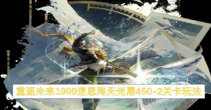 重返未来1999迷思海无光层450 - 2过关攻略,重返未来1999迷思海无光层450 - 2关卡,重返未来1999