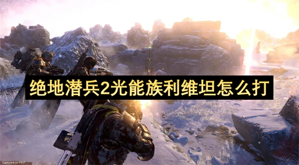 绝地潜兵2光能族利维坦打法攻略,绝地潜兵2光能族利维坦打法攻略,绝地潜兵2