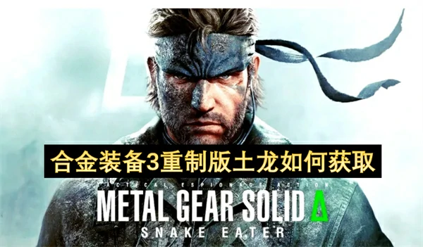 合金装备3重制版土龙怎么获得,合金装备3重制版土龙获取方法一览,合金装备3重制版