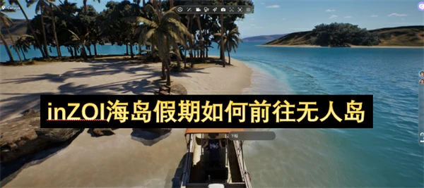inZOI海岛假期怎么去无人岛,inZOI海岛假期无人岛在哪,inZOI海岛假期