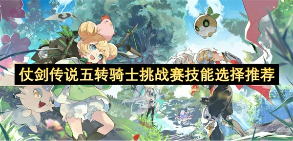 仗剑传说五转骑士挑战赛技能怎么选,仗剑传说五转骑士挑战赛技能搭配推荐,仗剑传说
