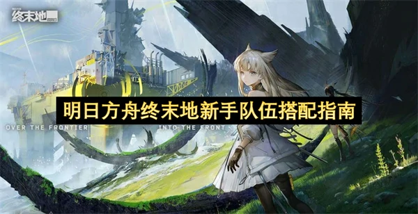 明日方舟终末地新手队伍怎么搭配,明日方舟终末地新手队伍搭配攻略,明日方舟终末地,明日方舟