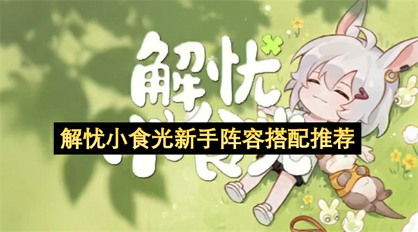 解忧小食光新手阵容怎么搭配,解忧小食光新手阵容搭配攻略,解忧小食光