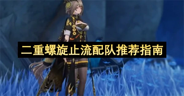 二重螺旋止流怎么配队,二重螺旋止流阵容搭配推荐,二重螺旋