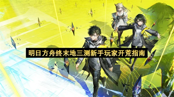 明日方舟终末地三测新手玩家怎么开荒,明日方舟终末地新手玩家开荒攻略,,明日方舟