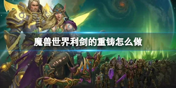魔兽世界,魔兽世界利剑的重铸怎么做,魔兽世界利剑的重铸流程攻略,魔兽世界