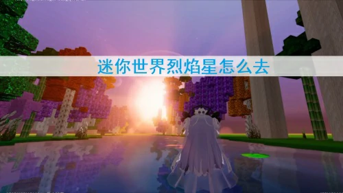 迷你世界烈焰星怎么去-迷你世界2025烈焰星前往方法