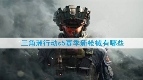 三角洲行动s5赛季新枪械有哪些-s5赛季新枪械介绍详情